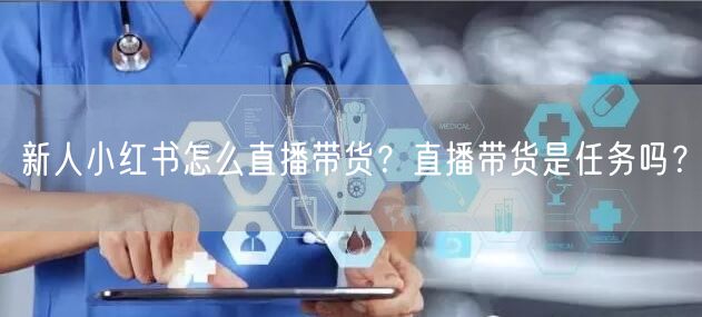 新人小红书怎么直播带货？直播带货是任务吗？