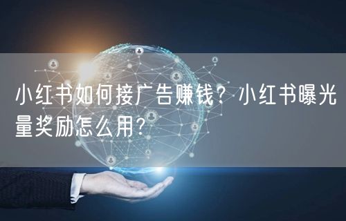 小红书如何接广告赚钱？小红书曝光量奖励怎么用？
