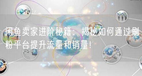 闲鱼卖家进阶秘籍：揭秘如何通过刷粉平台提升流量和销量！