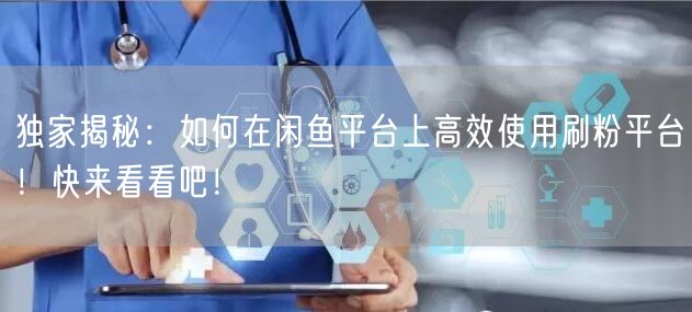 独家揭秘：如何在闲鱼平台上高效使用刷粉平台！快来看看吧！