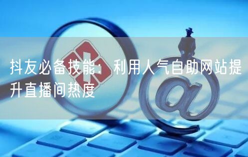抖友必备技能：利用人气自助网站提升直播间热度