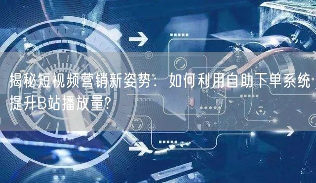 揭秘短视频营销新姿势：如何利用自助下单系统提升B站播放量?
