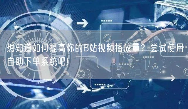 想知道如何提高你的B站视频播放量？尝试使用自助下单系统吧!