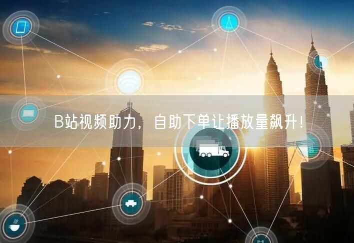 B站视频助力，自助下单让播放量飙升！