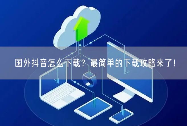 国外抖音怎么下载？最简单的下载攻略来了！