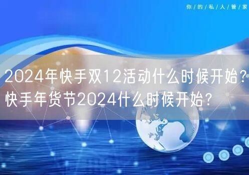 2024年快手双12活动什么时候开始？快手年货节2024什么时候开始？