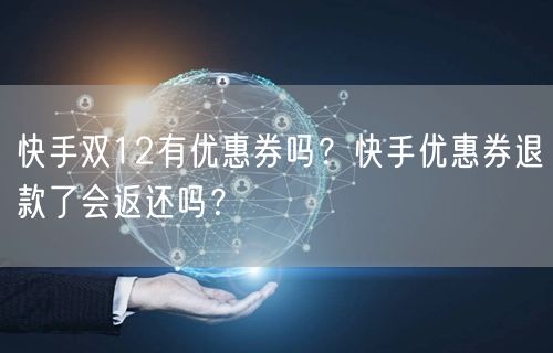 快手双12有优惠券吗？快手优惠券退款了会返还吗？