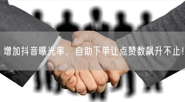 增加抖音曝光率，自助下单让点赞数飙升不止！