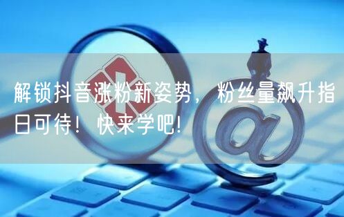 解锁抖音涨粉新姿势，粉丝量飙升指日可待！快来学吧!