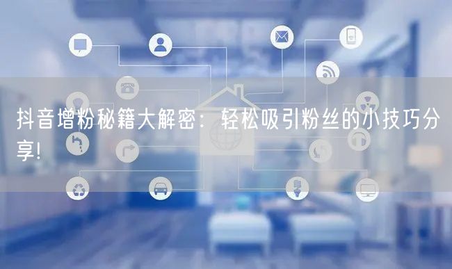 抖音增粉秘籍大解密：轻松吸引粉丝的小技巧分享!