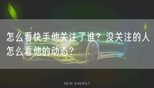 怎么看快手他关注了谁？没关注的人怎么看他的动态？