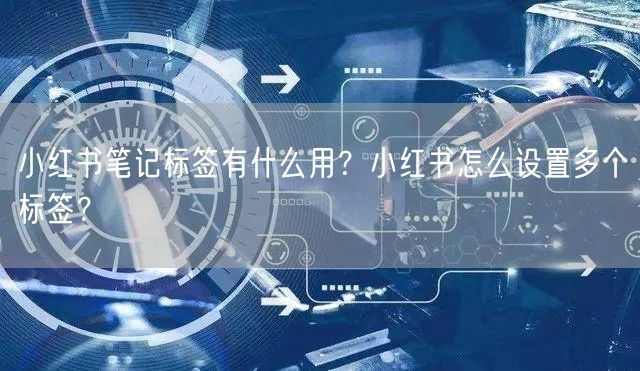 小红书笔记标签有什么用？小红书怎么设置多个标签？