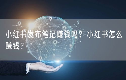 小红书发布笔记赚钱吗？小红书怎么赚钱？