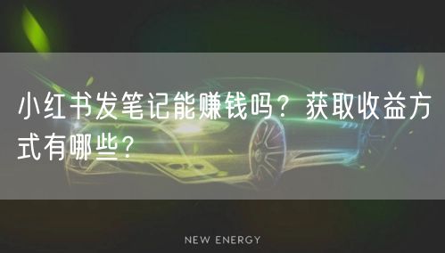 小红书发笔记能赚钱吗？获取收益方式有哪些？