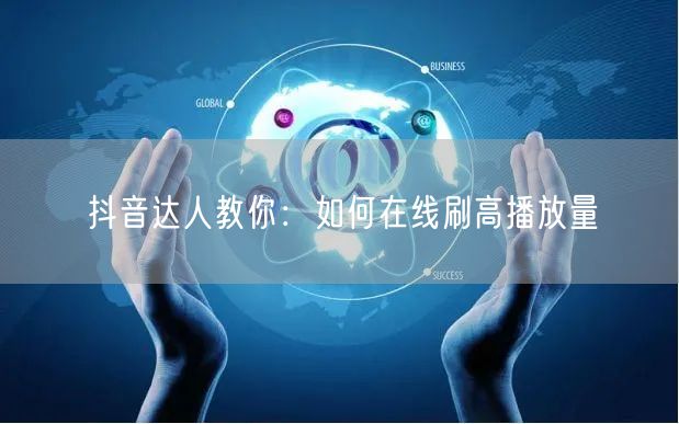 抖音达人教你：如何在线刷高播放量