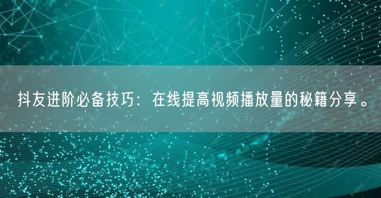 抖友进阶必备技巧：在线提高视频播放量的秘籍分享。