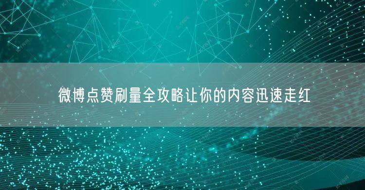 微博点赞刷量全攻略让你的内容迅速走红