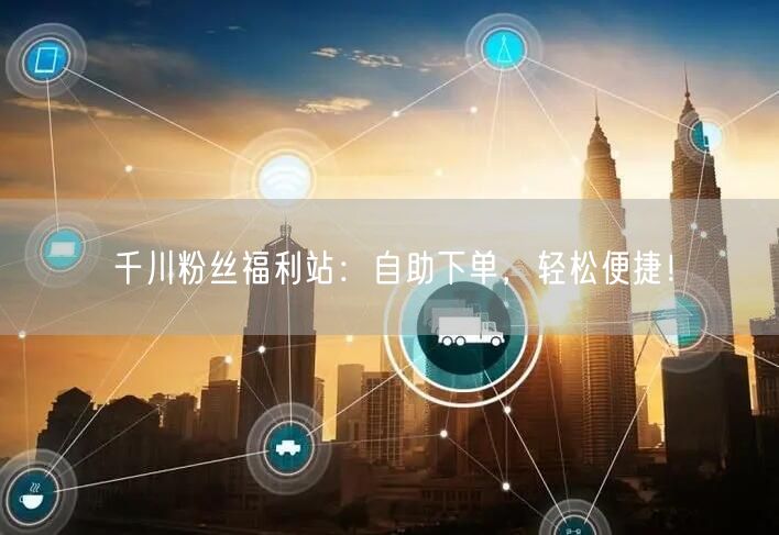 千川粉丝福利站：自助下单，轻松便捷！