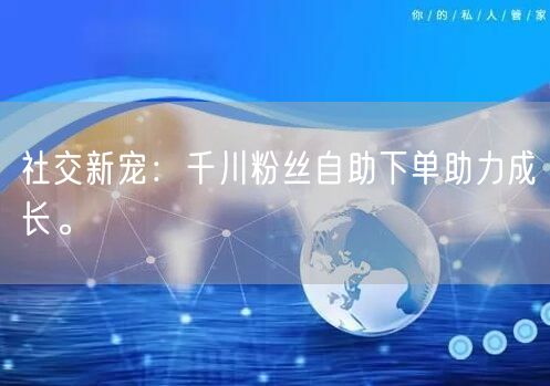 社交新宠：千川粉丝自助下单助力成长。