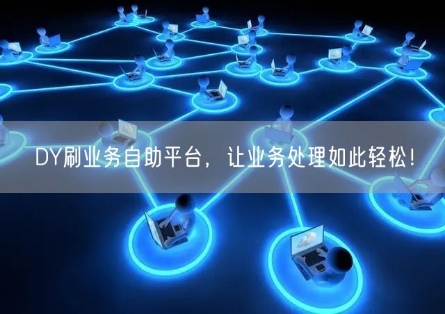 DY刷业务自助平台，让业务处理如此轻松！