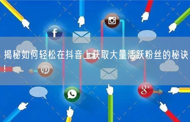 揭秘如何轻松在抖音上获取大量活跃粉丝的秘诀!