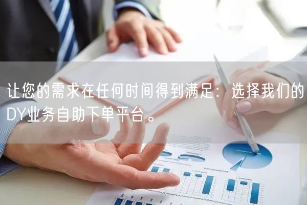 让您的需求在任何时间得到满足：选择我们的DY业务自助下单平台。