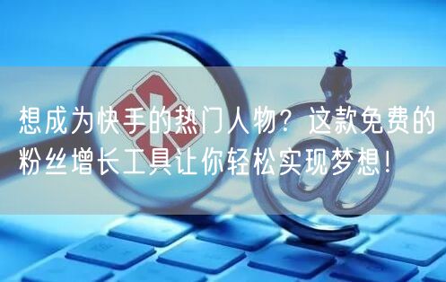 想成为快手的热门人物？这款免费的粉丝增长工具让你轻松实现梦想！