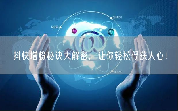 抖快增粉秘诀大解密，让你轻松俘获人心！