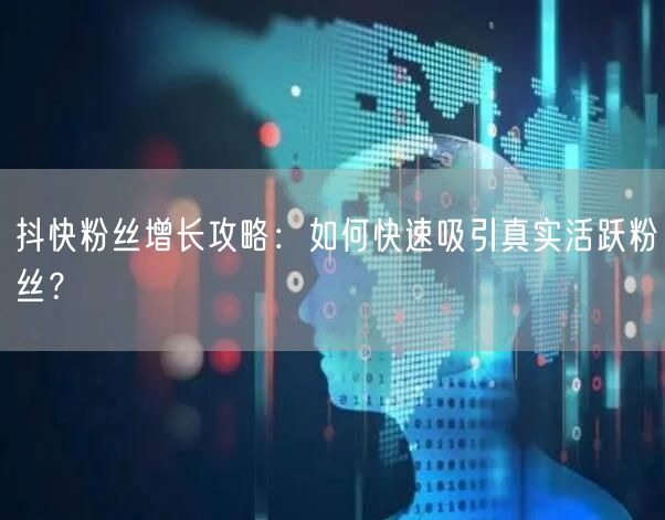 抖快粉丝增长攻略：如何快速吸引真实活跃粉丝？