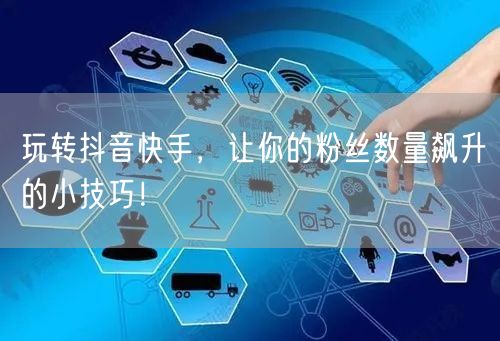 玩转抖音快手，让你的粉丝数量飙升的小技巧！