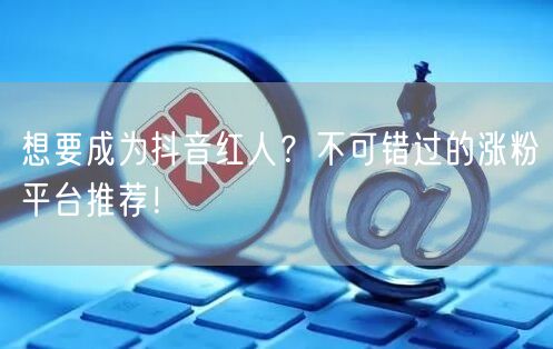 想要成为抖音红人？不可错过的涨粉平台推荐！