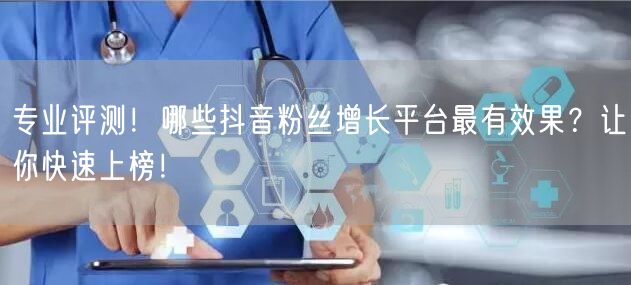 专业评测！哪些抖音粉丝增长平台最有效果？让你快速上榜！