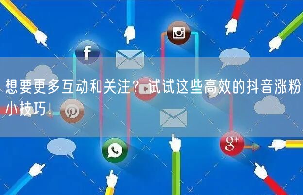 想要更多互动和关注？试试这些高效的抖音涨粉小技巧！