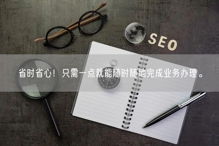 省时省心！只需一点就能随时随地完成业务办理。