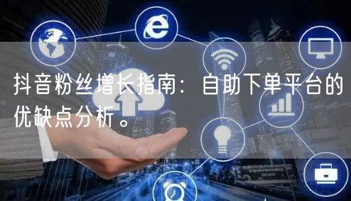 抖音粉丝增长指南：自助下单平台的优缺点分析。