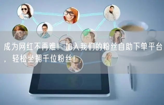 成为网红不再难！加入我们的粉丝自助下单平台，轻松坐拥千位粉丝！
