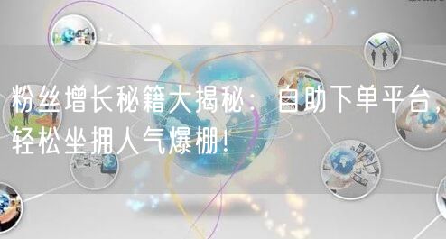 粉丝增长秘籍大揭秘：自助下单平台，轻松坐拥人气爆棚！