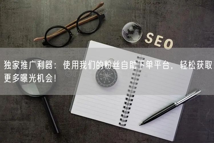 独家推广利器：使用我们的粉丝自助下单平台，轻松获取更多曝光机会！