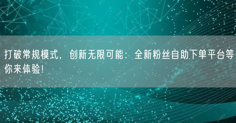 打破常规模式，创新无限可能：全新粉丝自助下单平台等你来体验！