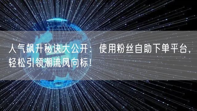 人气飙升秘诀大公开：使用粉丝自助下单平台，轻松引领潮流风向标！