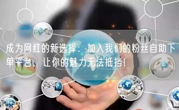 成为网红的新选择：加入我们的粉丝自助下单平台，让你的魅力无法抵挡！