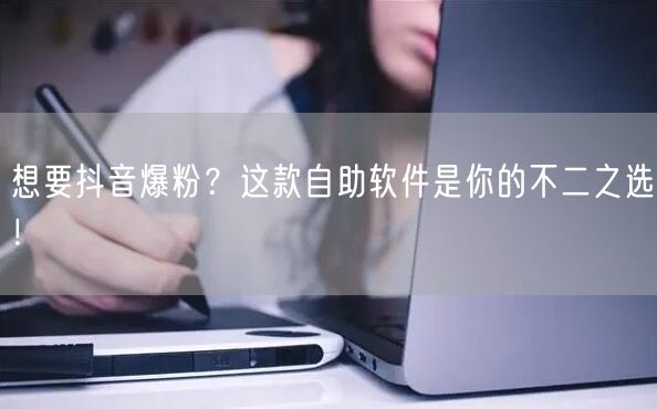 想要抖音爆粉？这款自助软件是你的不二之选！