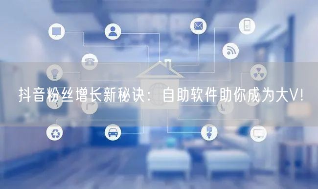 抖音粉丝增长新秘诀：自助软件助你成为大V！