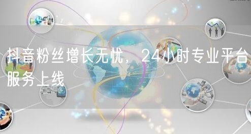 抖音粉丝增长无忧，24小时专业平台服务上线