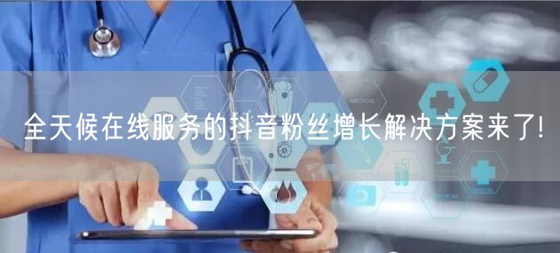 全天候在线服务的抖音粉丝增长解决方案来了
