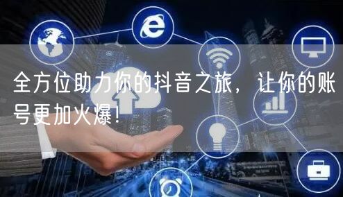 全方位助力你的抖音之旅，让你的账号更加火爆！