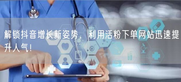 解锁抖音增长新姿势，利用活粉下单网站迅速提升人气！