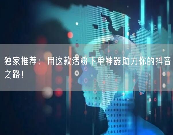 独家推荐：用这款活粉下单神器助力你的抖音之路！