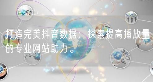 打造完美抖音数据：探索提高播放量的专业网站助力。