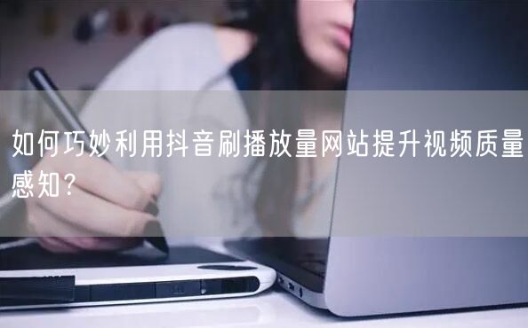 如何巧妙利用抖音刷播放量网站提升视频质量感知？